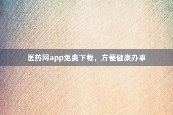 医药网app免费下载，方便健康办事